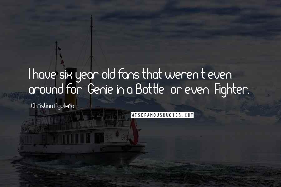 Christina Aguilera Quotes: I have six-year-old fans that weren't even around for 'Genie in a Bottle' or even 'Fighter.'