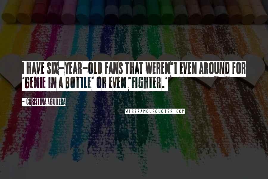 Christina Aguilera Quotes: I have six-year-old fans that weren't even around for 'Genie in a Bottle' or even 'Fighter.'