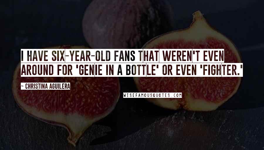 Christina Aguilera Quotes: I have six-year-old fans that weren't even around for 'Genie in a Bottle' or even 'Fighter.'