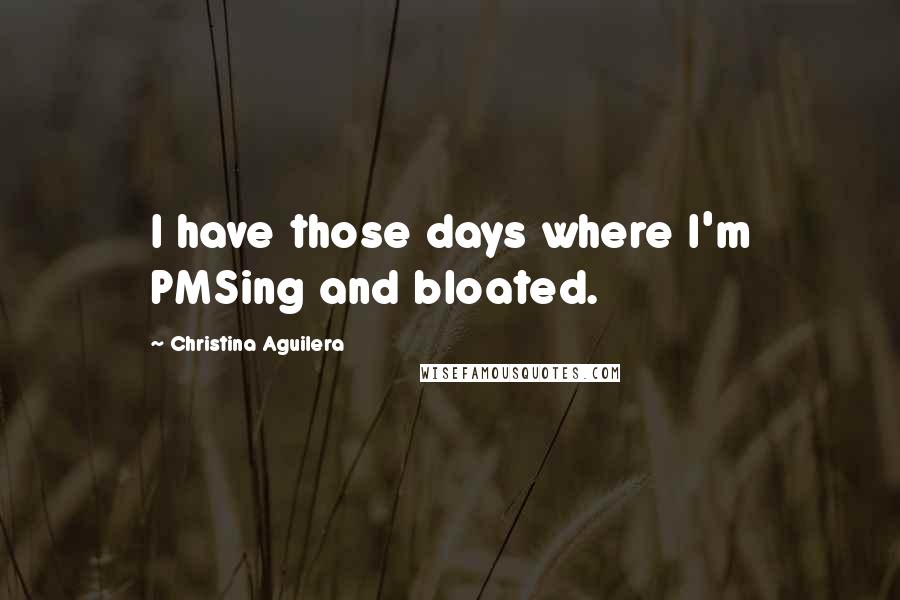 Christina Aguilera Quotes: I have those days where I'm PMSing and bloated.