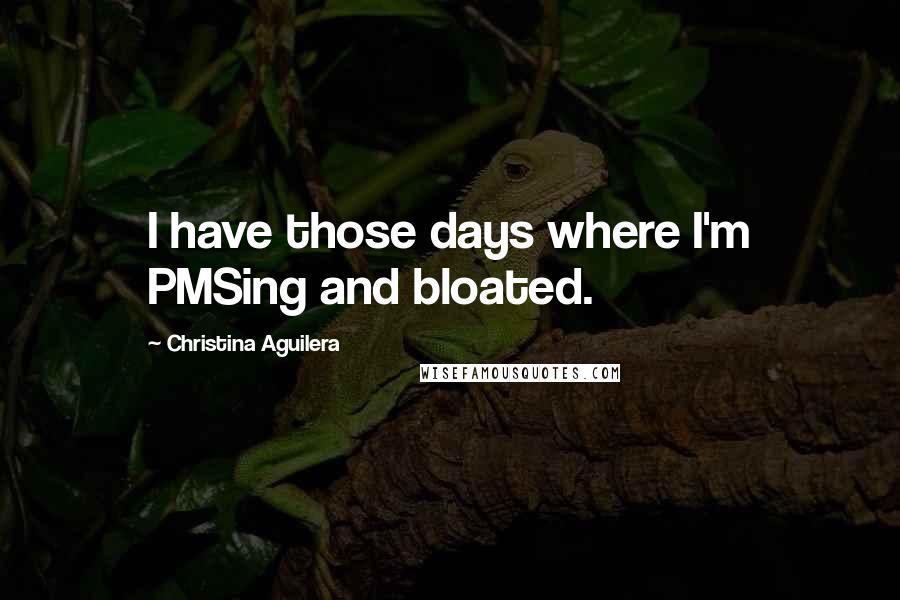 Christina Aguilera Quotes: I have those days where I'm PMSing and bloated.