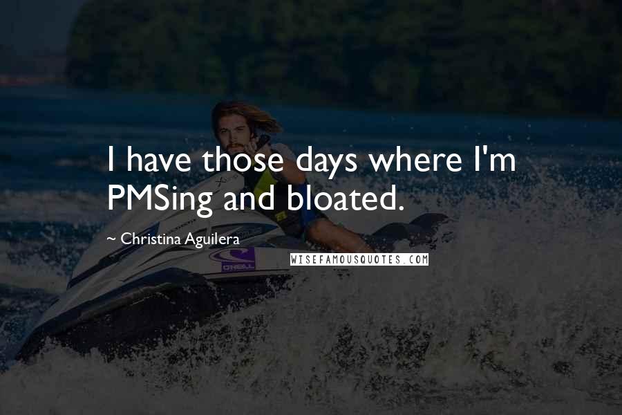 Christina Aguilera Quotes: I have those days where I'm PMSing and bloated.