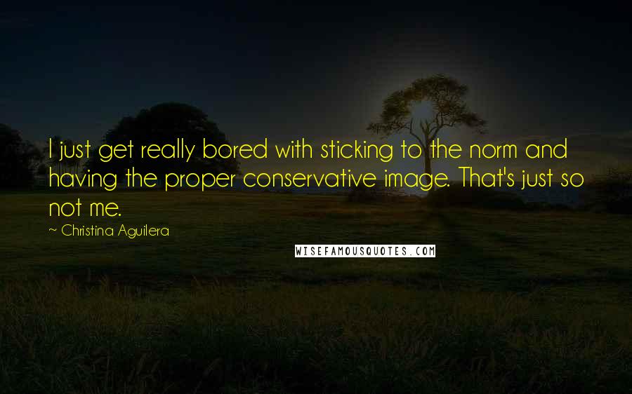 Christina Aguilera Quotes: I just get really bored with sticking to the norm and having the proper conservative image. That's just so not me.