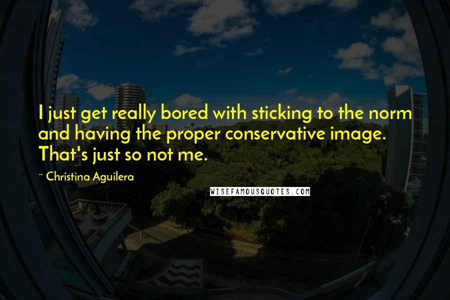 Christina Aguilera Quotes: I just get really bored with sticking to the norm and having the proper conservative image. That's just so not me.