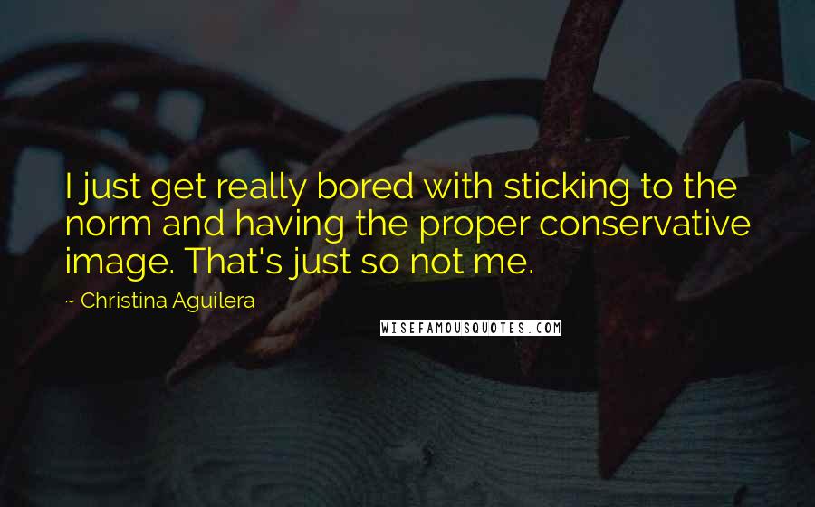 Christina Aguilera Quotes: I just get really bored with sticking to the norm and having the proper conservative image. That's just so not me.