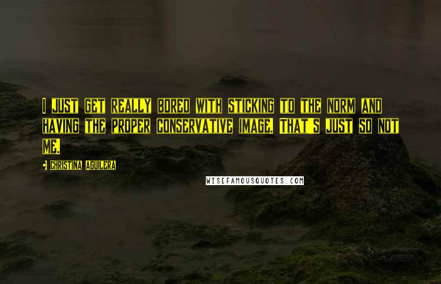 Christina Aguilera Quotes: I just get really bored with sticking to the norm and having the proper conservative image. That's just so not me.
