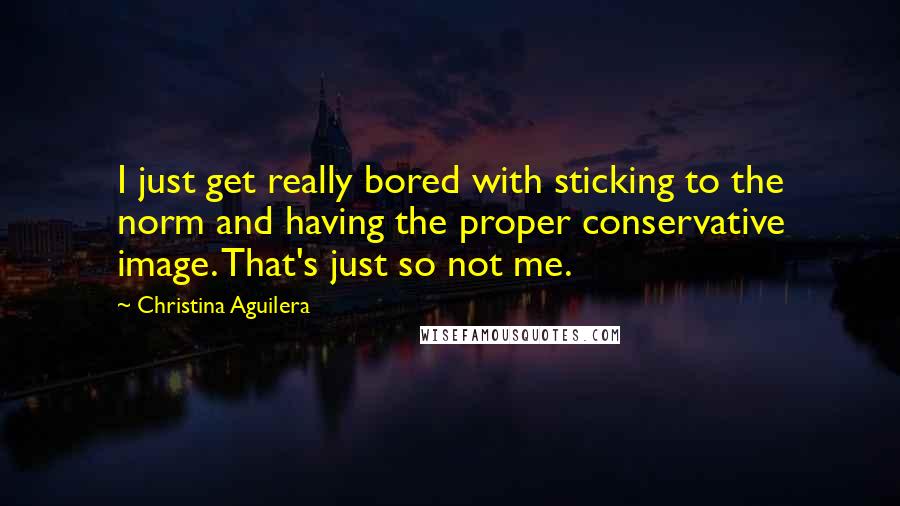 Christina Aguilera Quotes: I just get really bored with sticking to the norm and having the proper conservative image. That's just so not me.