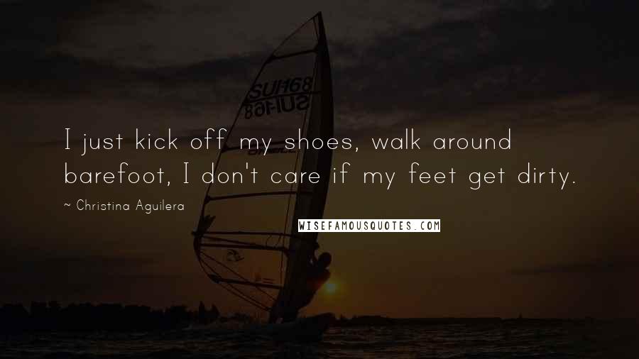 Christina Aguilera Quotes: I just kick off my shoes, walk around barefoot, I don't care if my feet get dirty.