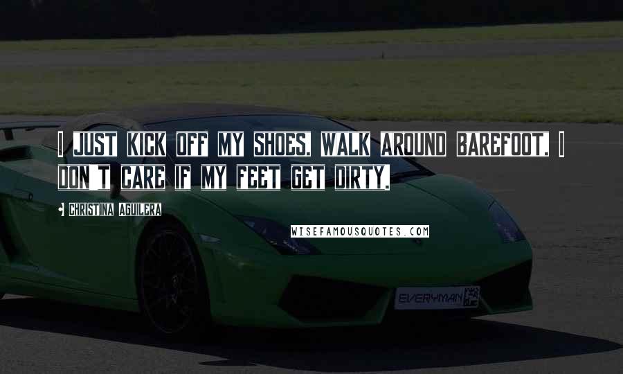 Christina Aguilera Quotes: I just kick off my shoes, walk around barefoot, I don't care if my feet get dirty.