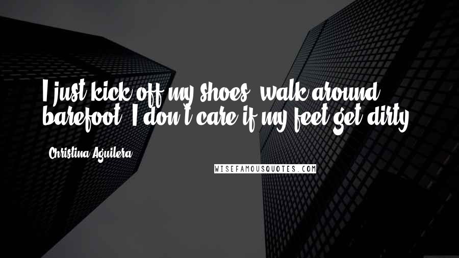 Christina Aguilera Quotes: I just kick off my shoes, walk around barefoot, I don't care if my feet get dirty.