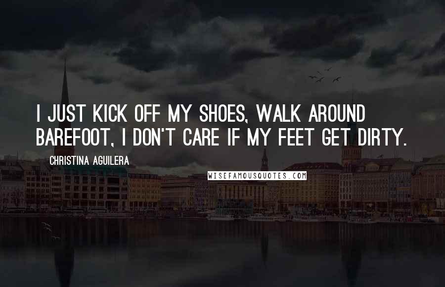 Christina Aguilera Quotes: I just kick off my shoes, walk around barefoot, I don't care if my feet get dirty.