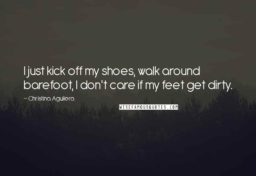 Christina Aguilera Quotes: I just kick off my shoes, walk around barefoot, I don't care if my feet get dirty.