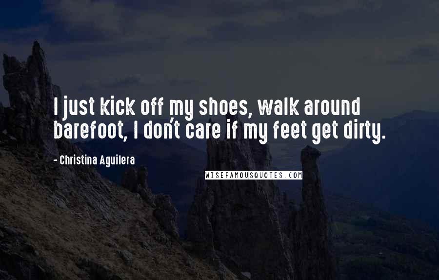 Christina Aguilera Quotes: I just kick off my shoes, walk around barefoot, I don't care if my feet get dirty.