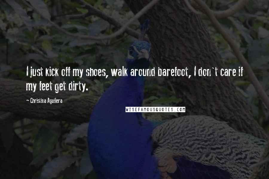 Christina Aguilera Quotes: I just kick off my shoes, walk around barefoot, I don't care if my feet get dirty.