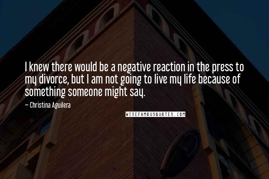 Christina Aguilera Quotes: I knew there would be a negative reaction in the press to my divorce, but I am not going to live my life because of something someone might say.