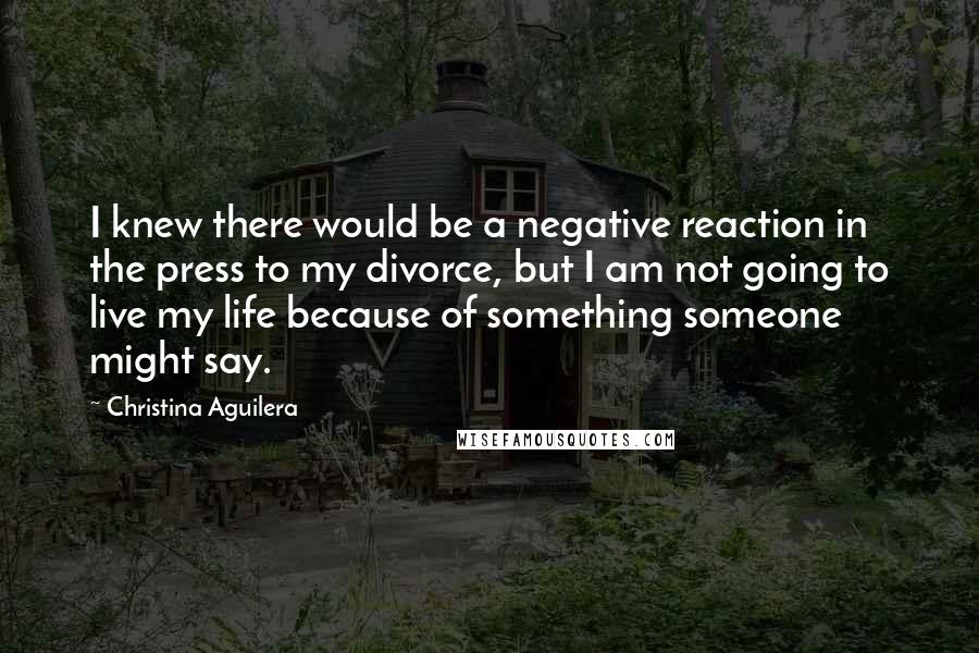 Christina Aguilera Quotes: I knew there would be a negative reaction in the press to my divorce, but I am not going to live my life because of something someone might say.