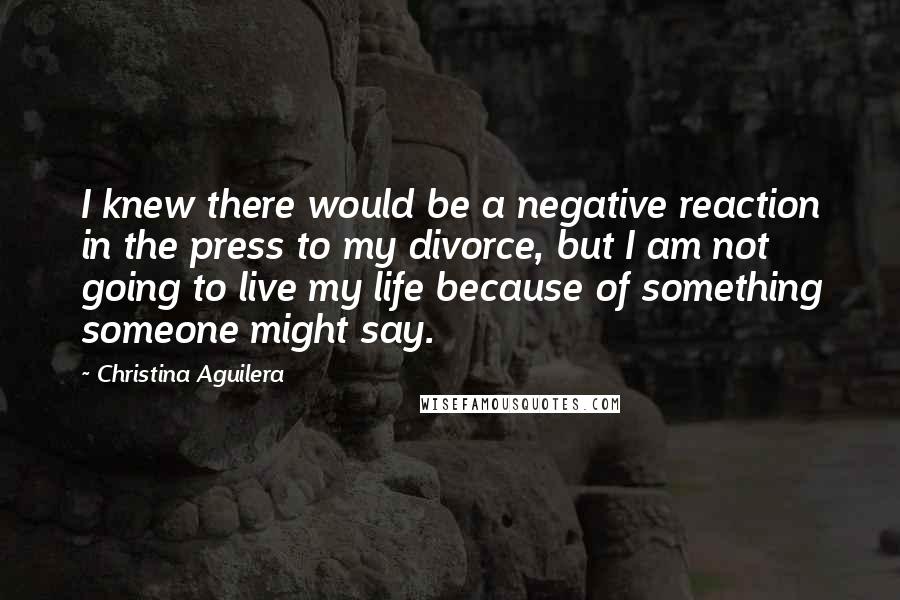 Christina Aguilera Quotes: I knew there would be a negative reaction in the press to my divorce, but I am not going to live my life because of something someone might say.