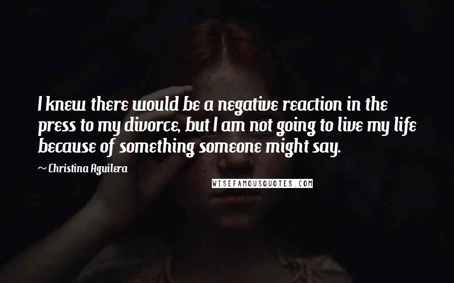 Christina Aguilera Quotes: I knew there would be a negative reaction in the press to my divorce, but I am not going to live my life because of something someone might say.