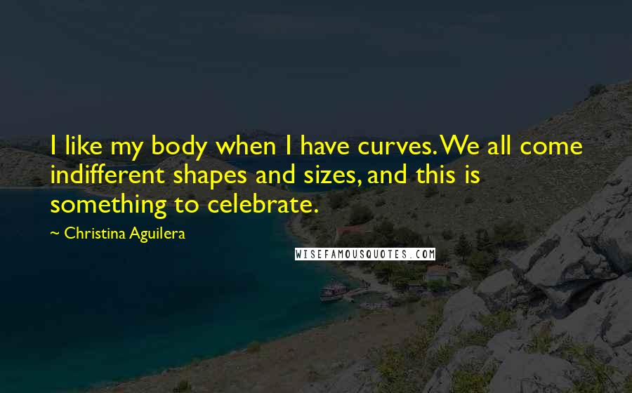 Christina Aguilera Quotes: I like my body when I have curves. We all come indifferent shapes and sizes, and this is something to celebrate.