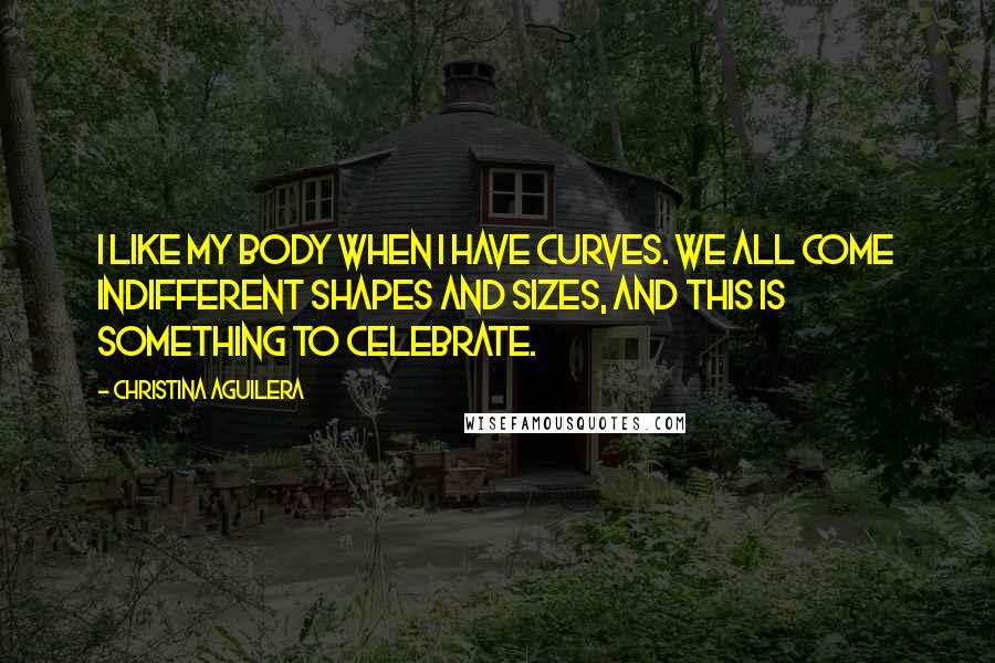 Christina Aguilera Quotes: I like my body when I have curves. We all come indifferent shapes and sizes, and this is something to celebrate.