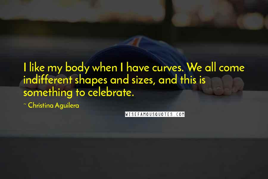 Christina Aguilera Quotes: I like my body when I have curves. We all come indifferent shapes and sizes, and this is something to celebrate.