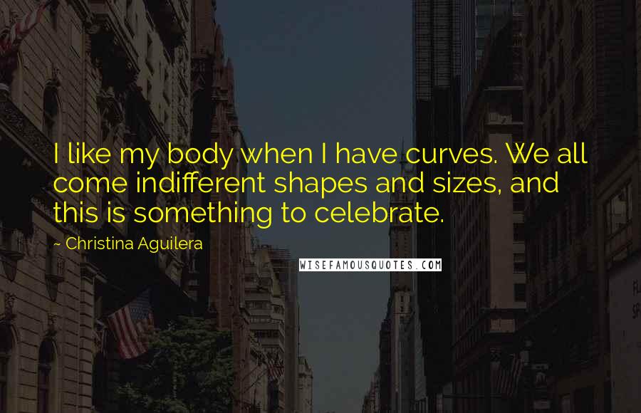 Christina Aguilera Quotes: I like my body when I have curves. We all come indifferent shapes and sizes, and this is something to celebrate.