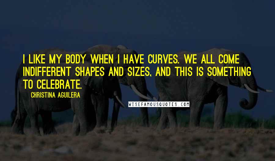 Christina Aguilera Quotes: I like my body when I have curves. We all come indifferent shapes and sizes, and this is something to celebrate.