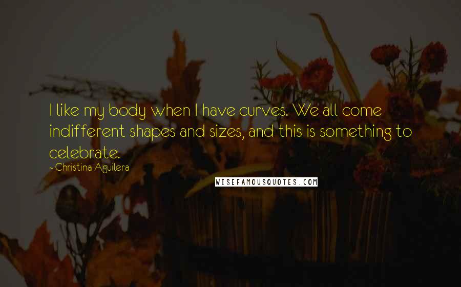 Christina Aguilera Quotes: I like my body when I have curves. We all come indifferent shapes and sizes, and this is something to celebrate.