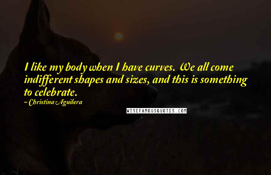 Christina Aguilera Quotes: I like my body when I have curves. We all come indifferent shapes and sizes, and this is something to celebrate.