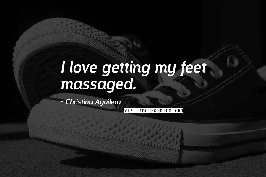 Christina Aguilera Quotes: I love getting my feet massaged.