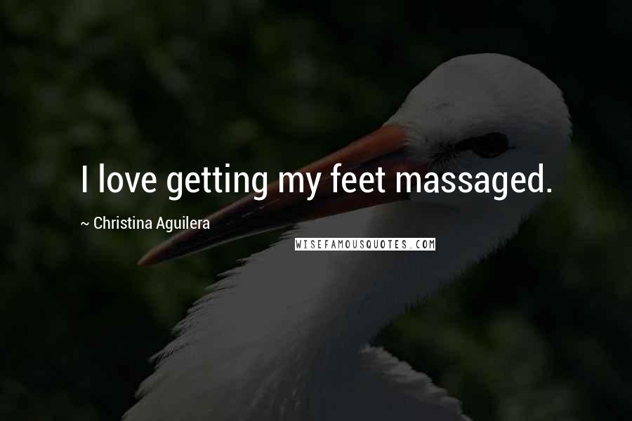 Christina Aguilera Quotes: I love getting my feet massaged.