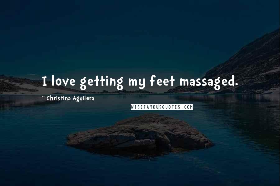 Christina Aguilera Quotes: I love getting my feet massaged.
