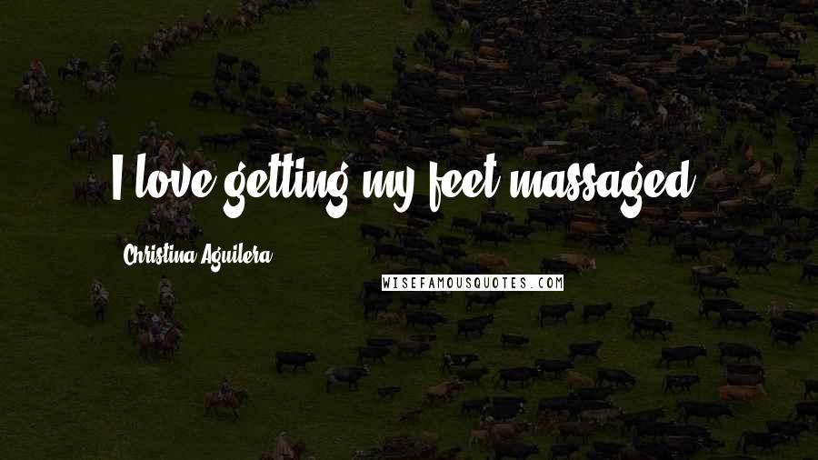 Christina Aguilera Quotes: I love getting my feet massaged.