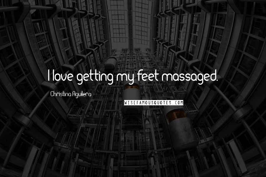 Christina Aguilera Quotes: I love getting my feet massaged.
