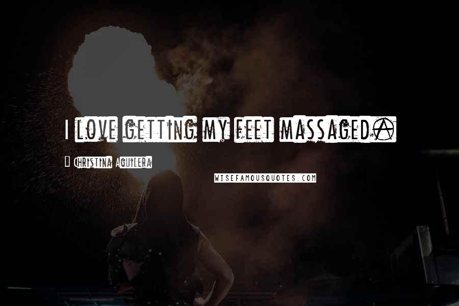 Christina Aguilera Quotes: I love getting my feet massaged.