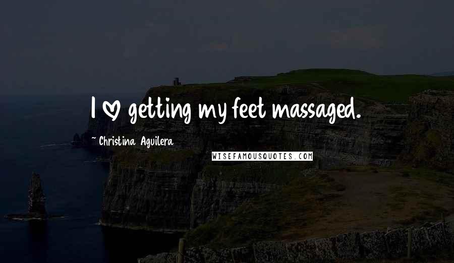 Christina Aguilera Quotes: I love getting my feet massaged.