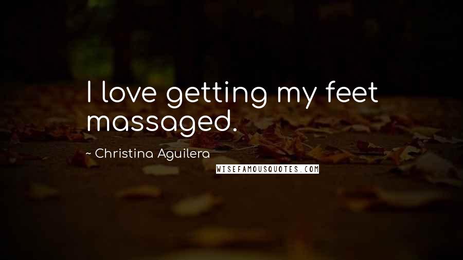 Christina Aguilera Quotes: I love getting my feet massaged.