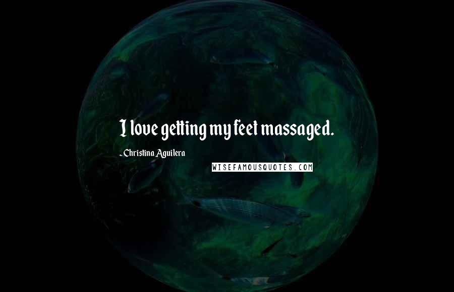 Christina Aguilera Quotes: I love getting my feet massaged.