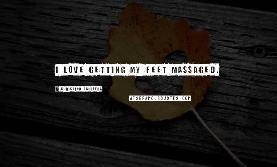 Christina Aguilera Quotes: I love getting my feet massaged.