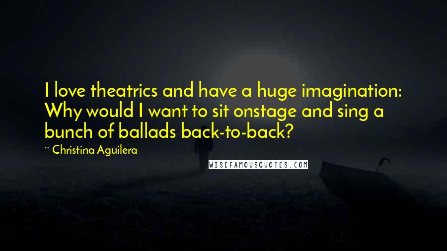 Christina Aguilera Quotes: I love theatrics and have a huge imagination: Why would I want to sit onstage and sing a bunch of ballads back-to-back?