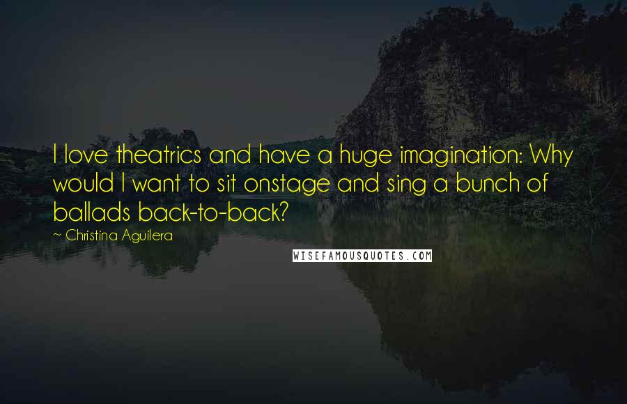 Christina Aguilera Quotes: I love theatrics and have a huge imagination: Why would I want to sit onstage and sing a bunch of ballads back-to-back?