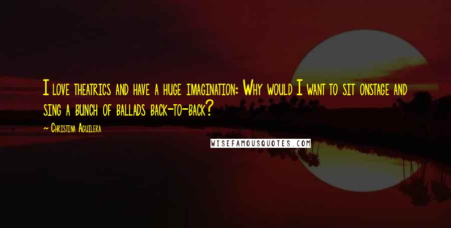 Christina Aguilera Quotes: I love theatrics and have a huge imagination: Why would I want to sit onstage and sing a bunch of ballads back-to-back?