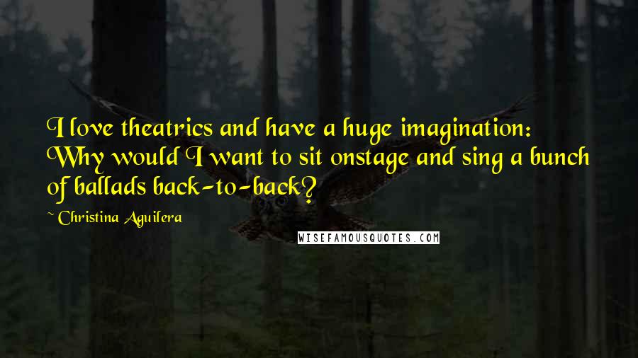 Christina Aguilera Quotes: I love theatrics and have a huge imagination: Why would I want to sit onstage and sing a bunch of ballads back-to-back?