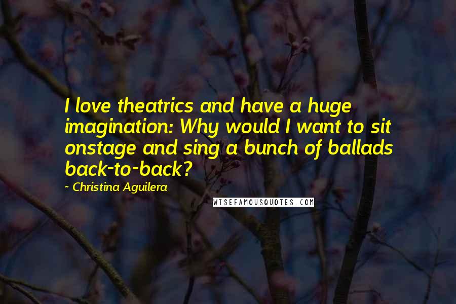 Christina Aguilera Quotes: I love theatrics and have a huge imagination: Why would I want to sit onstage and sing a bunch of ballads back-to-back?
