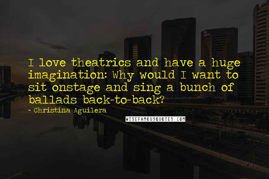 Christina Aguilera Quotes: I love theatrics and have a huge imagination: Why would I want to sit onstage and sing a bunch of ballads back-to-back?