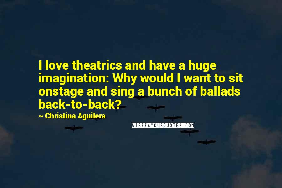 Christina Aguilera Quotes: I love theatrics and have a huge imagination: Why would I want to sit onstage and sing a bunch of ballads back-to-back?