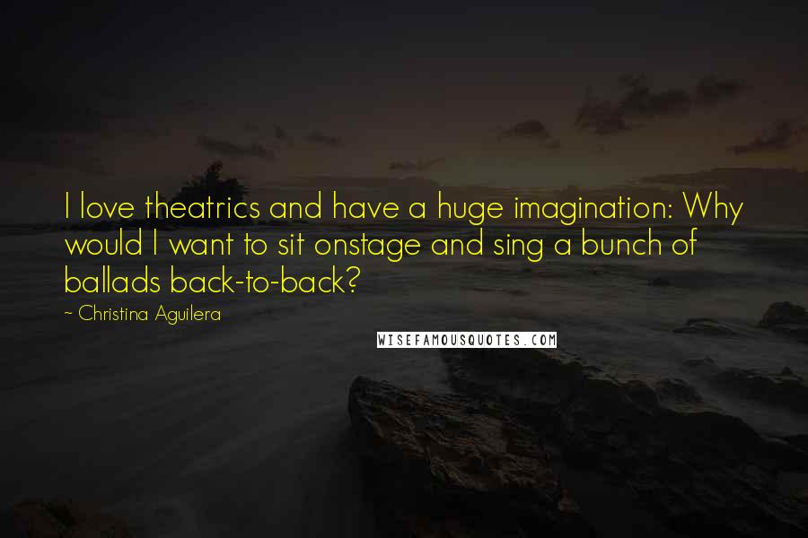Christina Aguilera Quotes: I love theatrics and have a huge imagination: Why would I want to sit onstage and sing a bunch of ballads back-to-back?