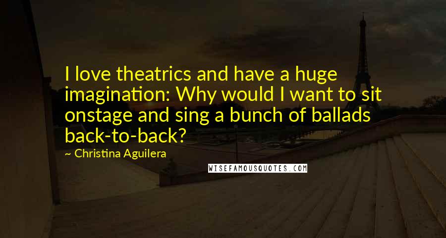 Christina Aguilera Quotes: I love theatrics and have a huge imagination: Why would I want to sit onstage and sing a bunch of ballads back-to-back?