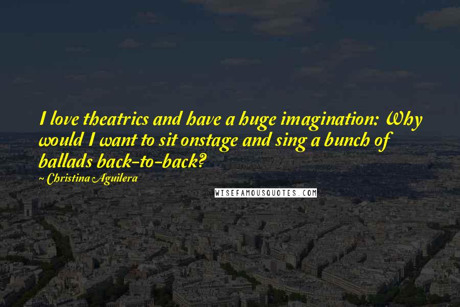 Christina Aguilera Quotes: I love theatrics and have a huge imagination: Why would I want to sit onstage and sing a bunch of ballads back-to-back?