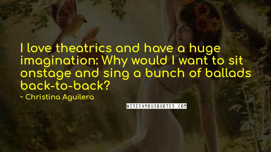 Christina Aguilera Quotes: I love theatrics and have a huge imagination: Why would I want to sit onstage and sing a bunch of ballads back-to-back?